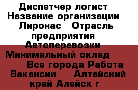 Диспетчер-логист › Название организации ­ Лиронас › Отрасль предприятия ­ Автоперевозки › Минимальный оклад ­ 18 500 - Все города Работа » Вакансии   . Алтайский край,Алейск г.